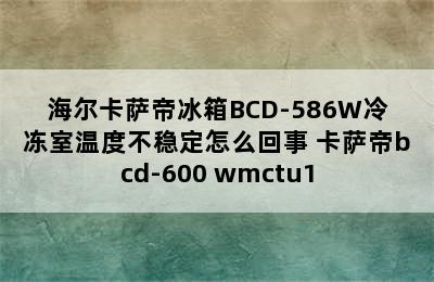 海尔卡萨帝冰箱BCD-586W冷冻室温度不稳定怎么回事 卡萨帝bcd-600 wmctu1